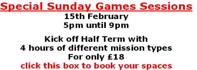 Special Sunday Games Sessions
15th February
5pm until 9pm

Kick off Half Term with 
4 hours of different mission types
For only £18
click this box to book your spaces